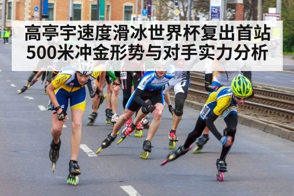高亭宇速度滑冰世界杯复出首站500米冲金形势与对手实力分析